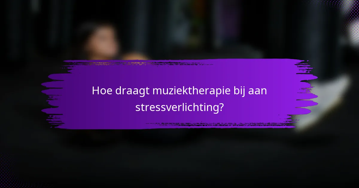 Hoe draagt muziektherapie bij aan stressverlichting?