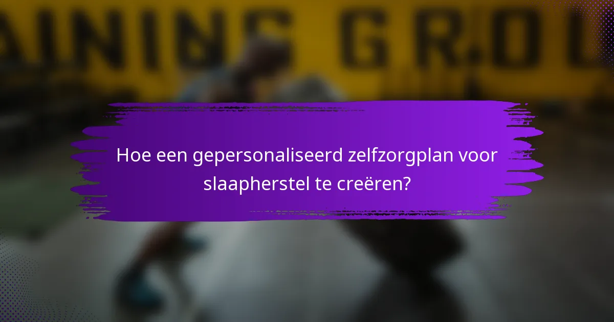 Hoe een gepersonaliseerd zelfzorgplan voor slaapherstel te creëren?