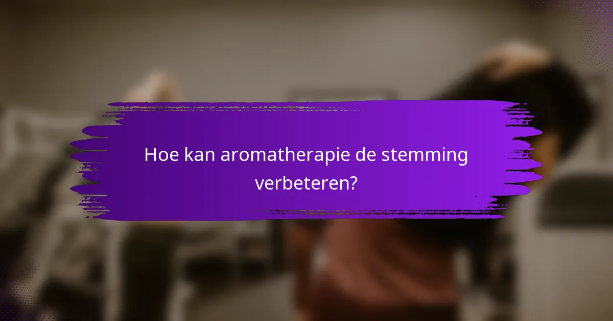 Hoe kan aromatherapie de stemming verbeteren?