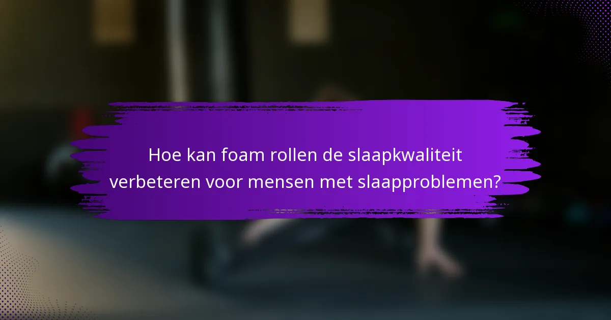 Hoe kan foam rollen de slaapkwaliteit verbeteren voor mensen met slaapproblemen?