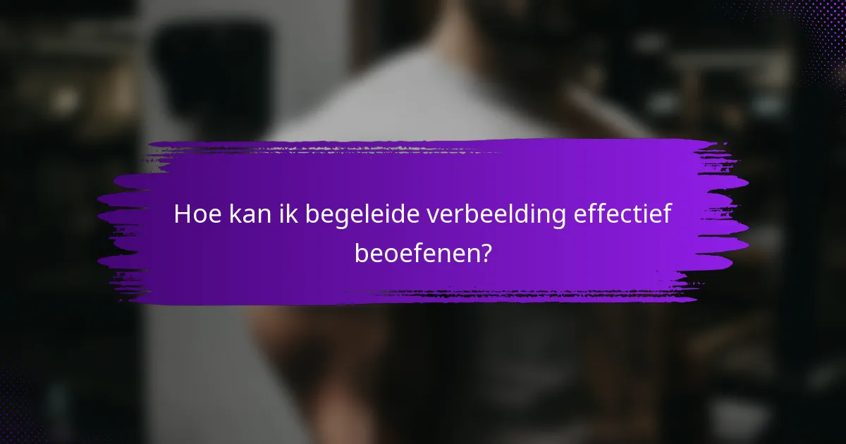 Hoe kan ik begeleide verbeelding effectief beoefenen?