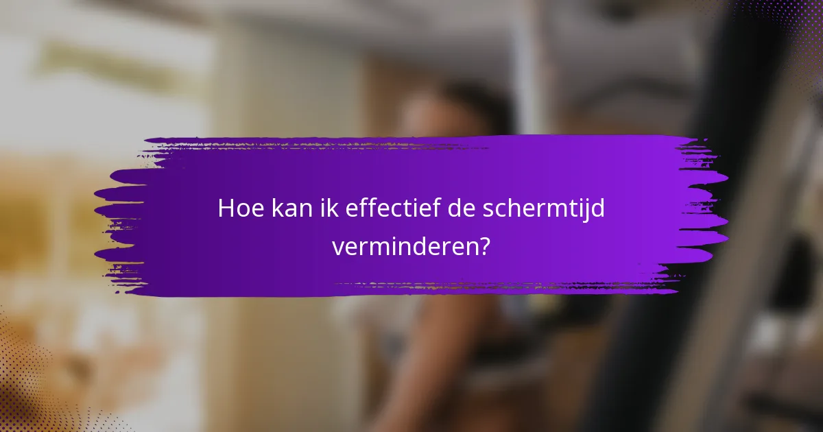 Hoe kan ik effectief de schermtijd verminderen?