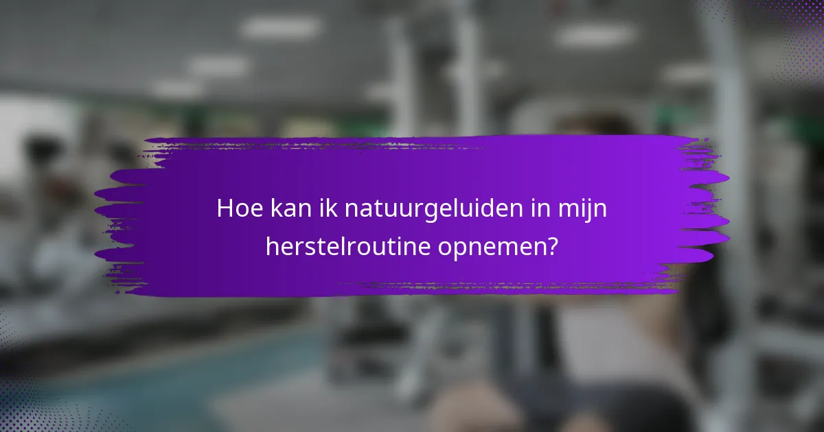 Hoe kan ik natuurgeluiden in mijn herstelroutine opnemen?