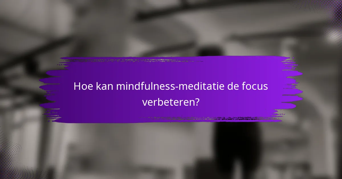 Hoe kan mindfulness-meditatie de focus verbeteren?