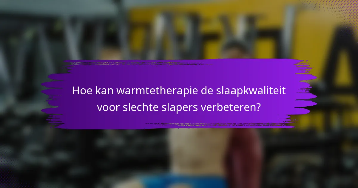 Hoe kan warmtetherapie de slaapkwaliteit voor slechte slapers verbeteren?