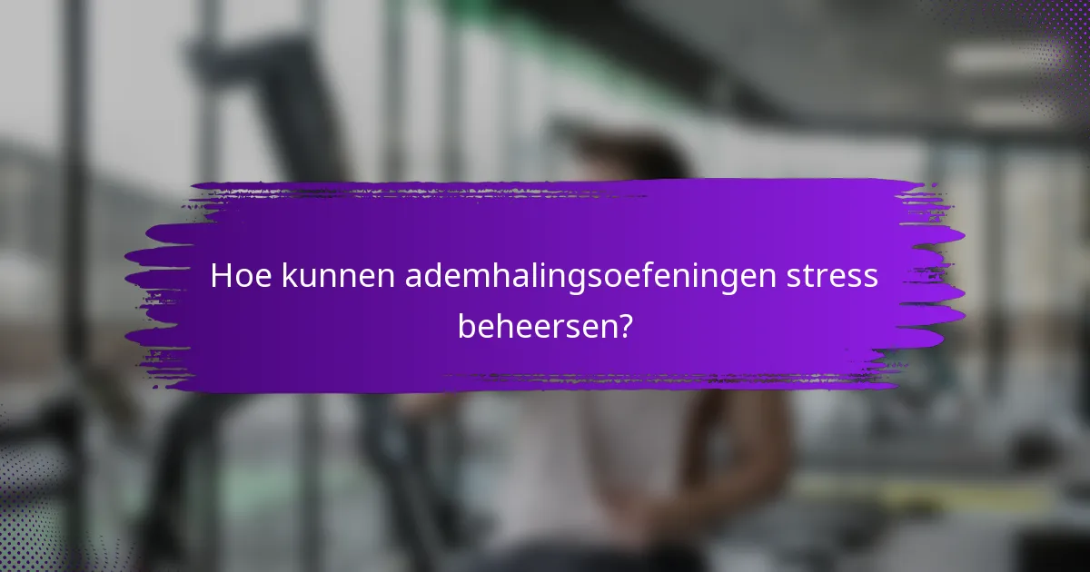 Hoe kunnen ademhalingsoefeningen stress beheersen?
