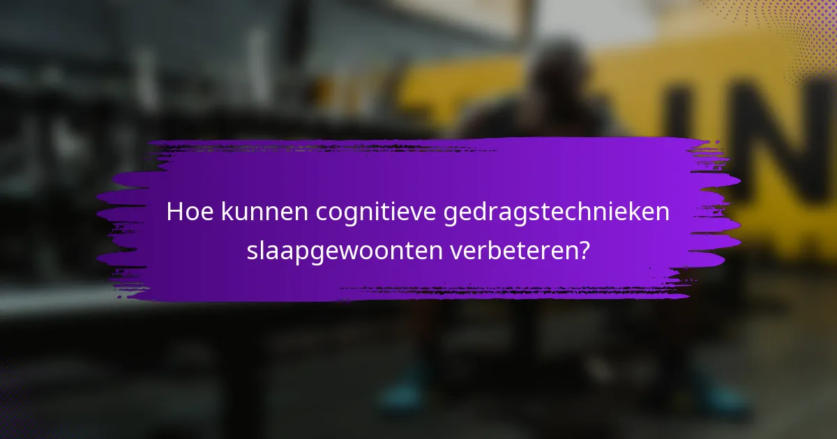 Hoe kunnen cognitieve gedragstechnieken slaapgewoonten verbeteren?