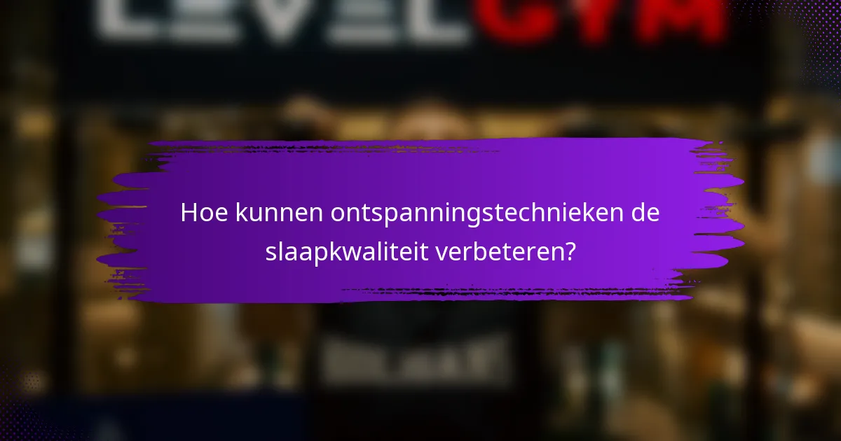 Hoe kunnen ontspanningstechnieken de slaapkwaliteit verbeteren?