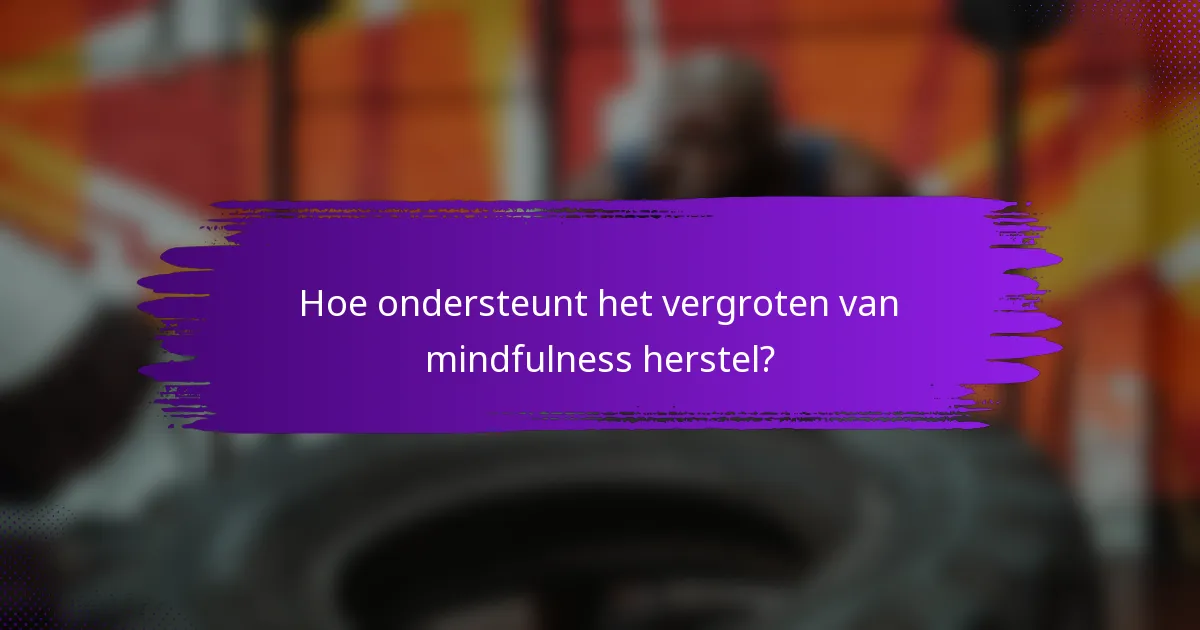 Hoe ondersteunt het vergroten van mindfulness herstel?