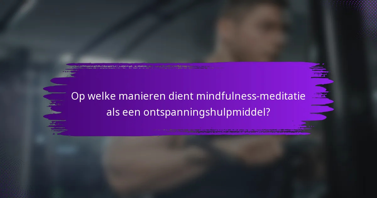 Op welke manieren dient mindfulness-meditatie als een ontspanningshulpmiddel?