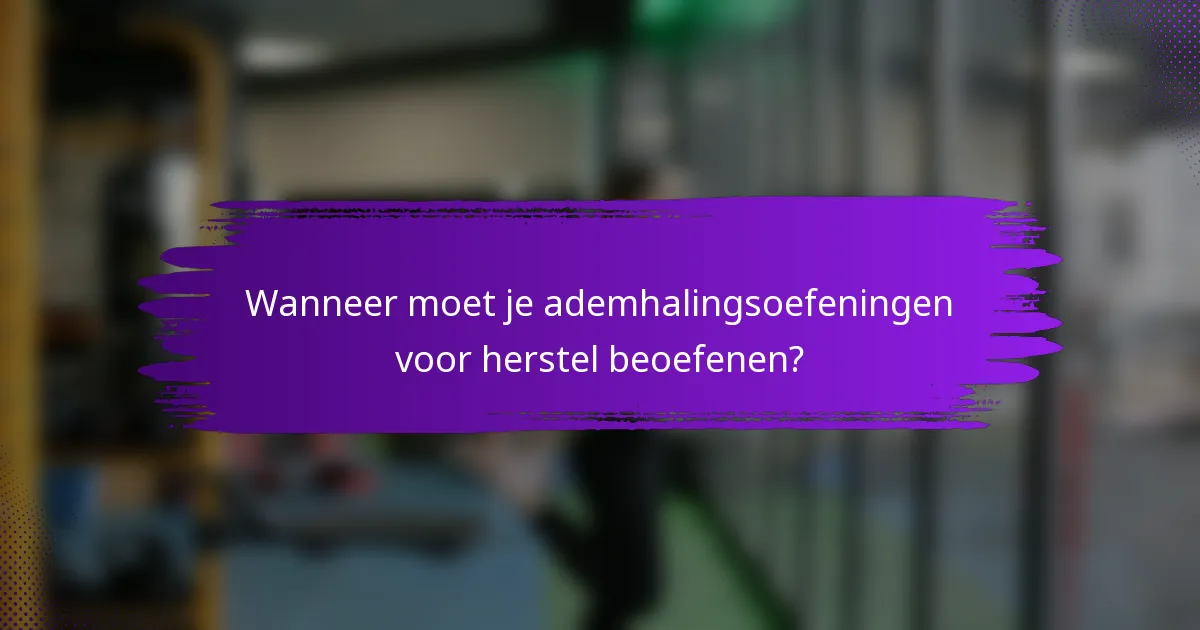 Wanneer moet je ademhalingsoefeningen voor herstel beoefenen?
