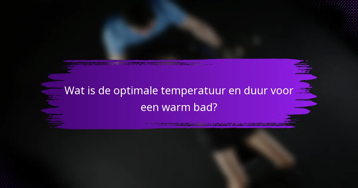 Wat is de optimale temperatuur en duur voor een warm bad?