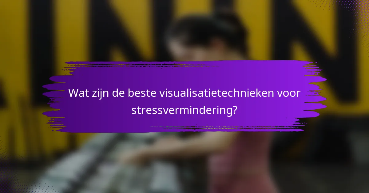 Wat zijn de beste visualisatietechnieken voor stressvermindering?