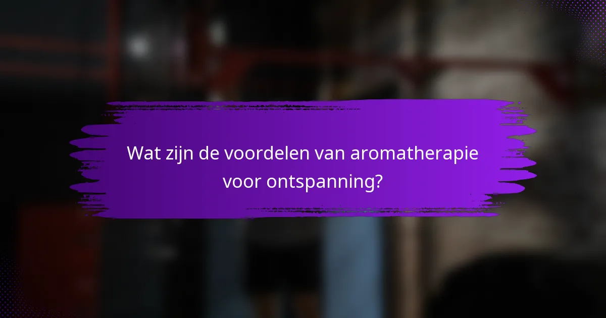 Wat zijn de voordelen van aromatherapie voor ontspanning?