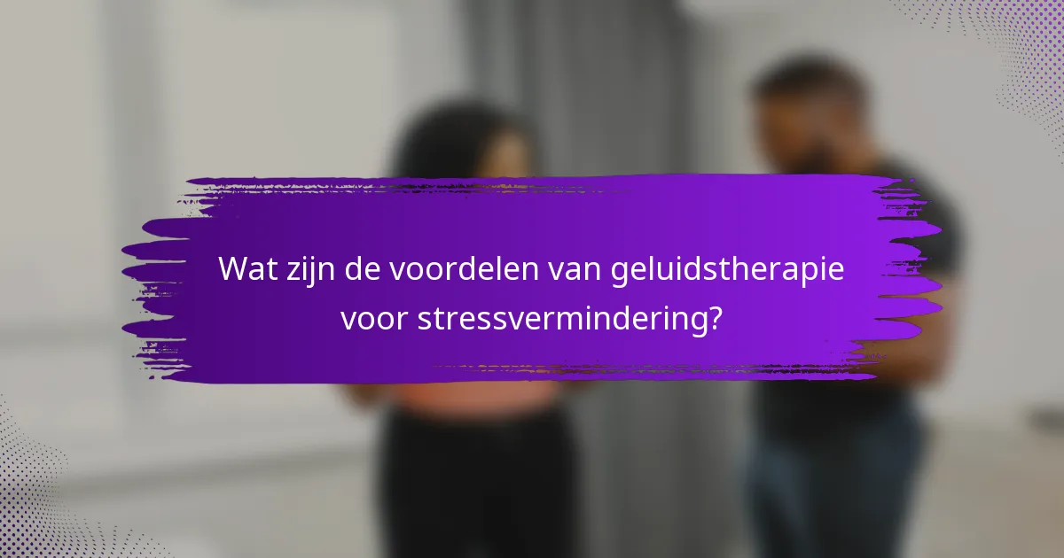 Wat zijn de voordelen van geluidstherapie voor stressvermindering?