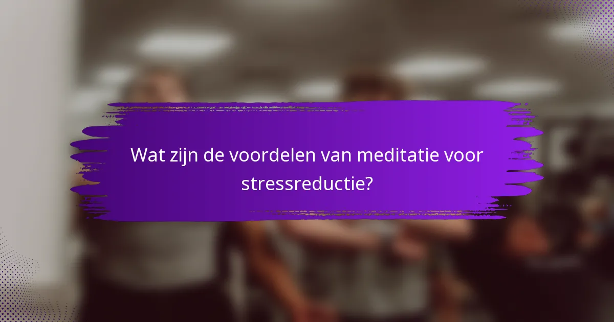 Wat zijn de voordelen van meditatie voor stressreductie?