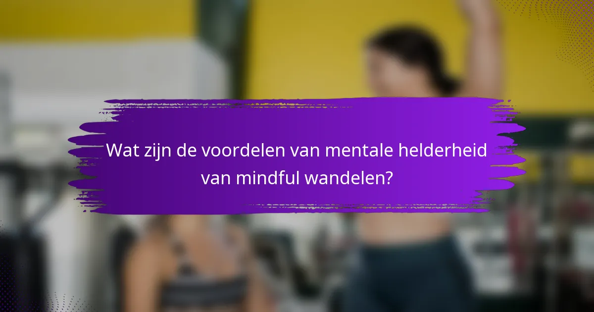 Wat zijn de voordelen van mentale helderheid van mindful wandelen?