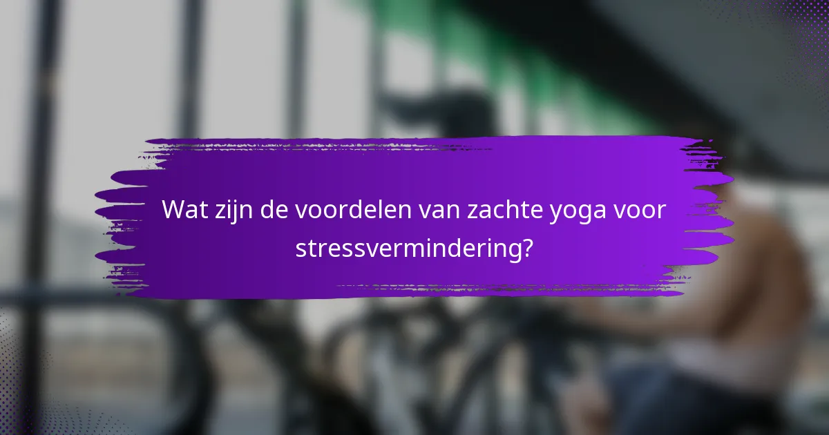 Wat zijn de voordelen van zachte yoga voor stressvermindering?
