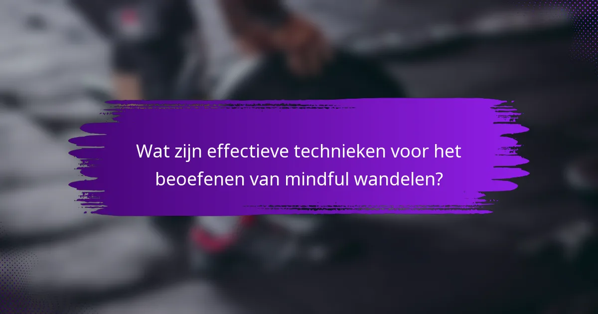 Wat zijn effectieve technieken voor het beoefenen van mindful wandelen?