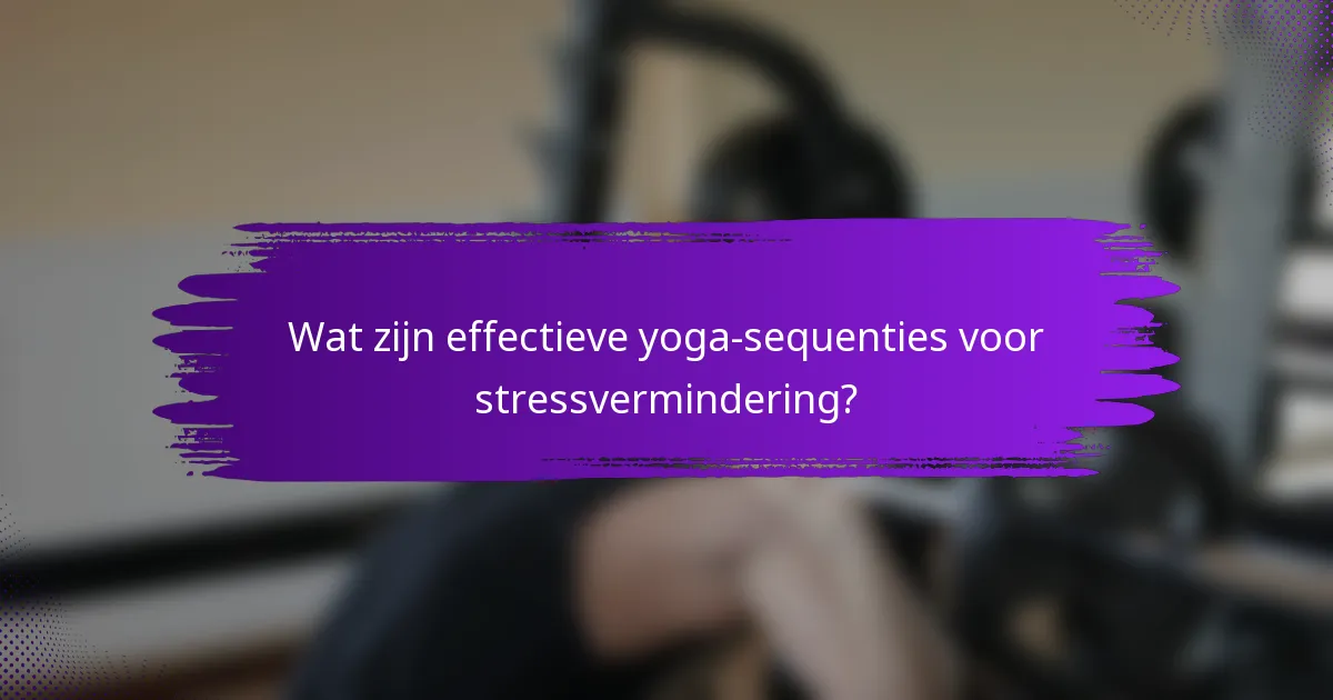 Wat zijn effectieve yoga-sequenties voor stressvermindering?