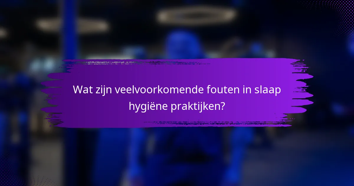 Wat zijn veelvoorkomende fouten in slaap hygiëne praktijken?