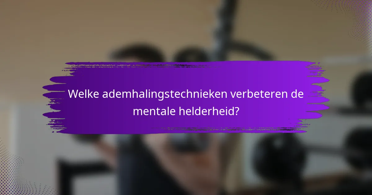 Welke ademhalingstechnieken verbeteren de mentale helderheid?