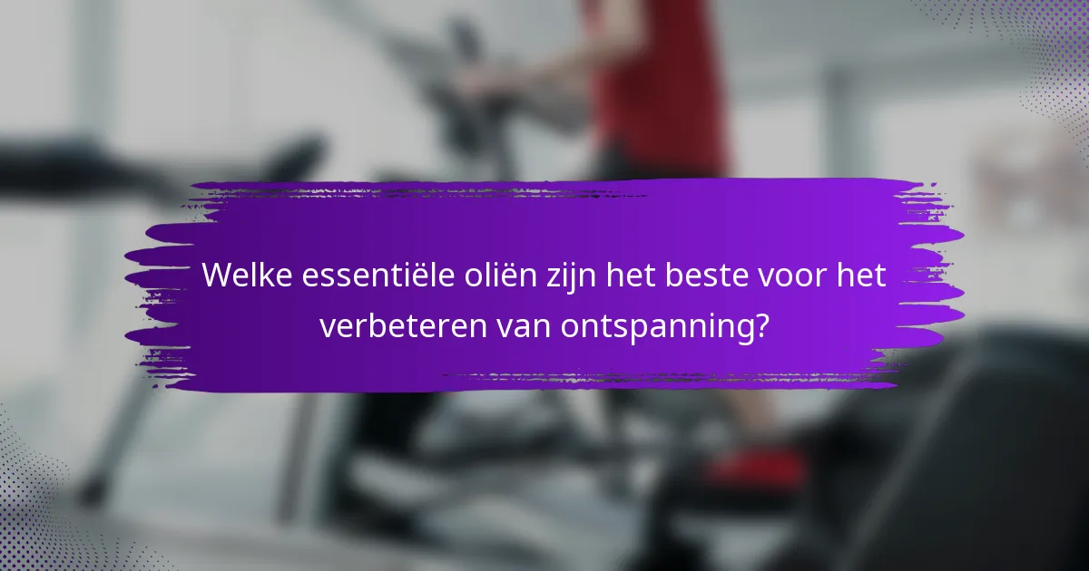 Welke essentiële oliën zijn het beste voor het verbeteren van ontspanning?