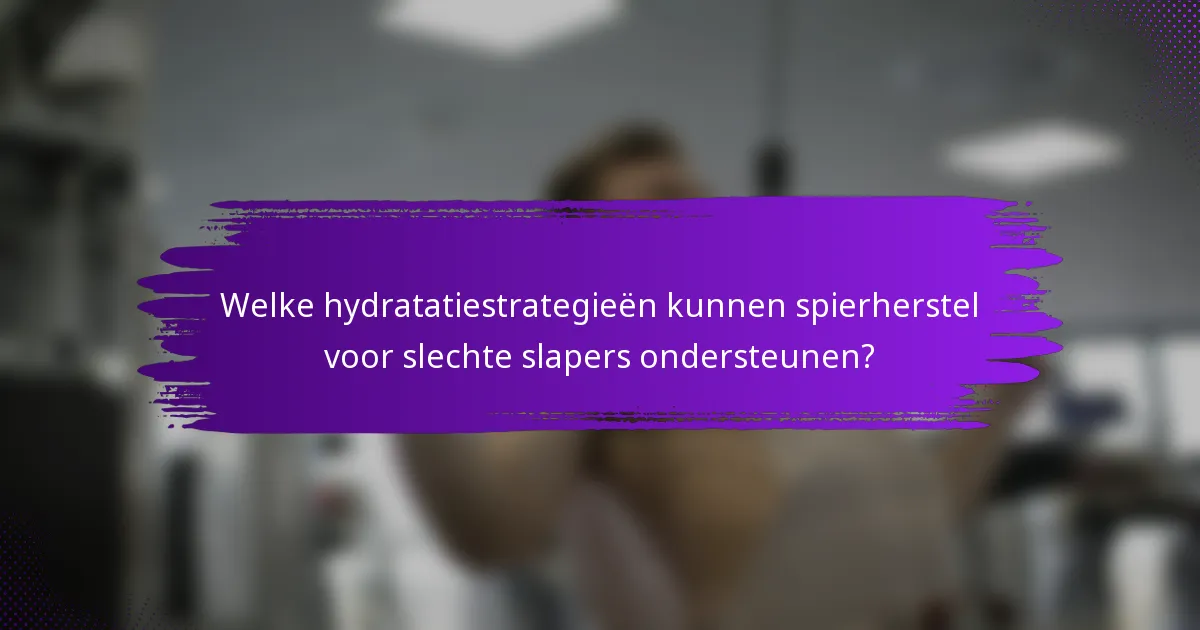 Welke hydratatiestrategieën kunnen spierherstel voor slechte slapers ondersteunen?
