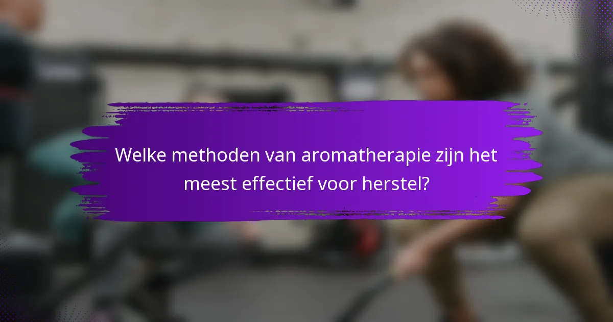 Welke methoden van aromatherapie zijn het meest effectief voor herstel?