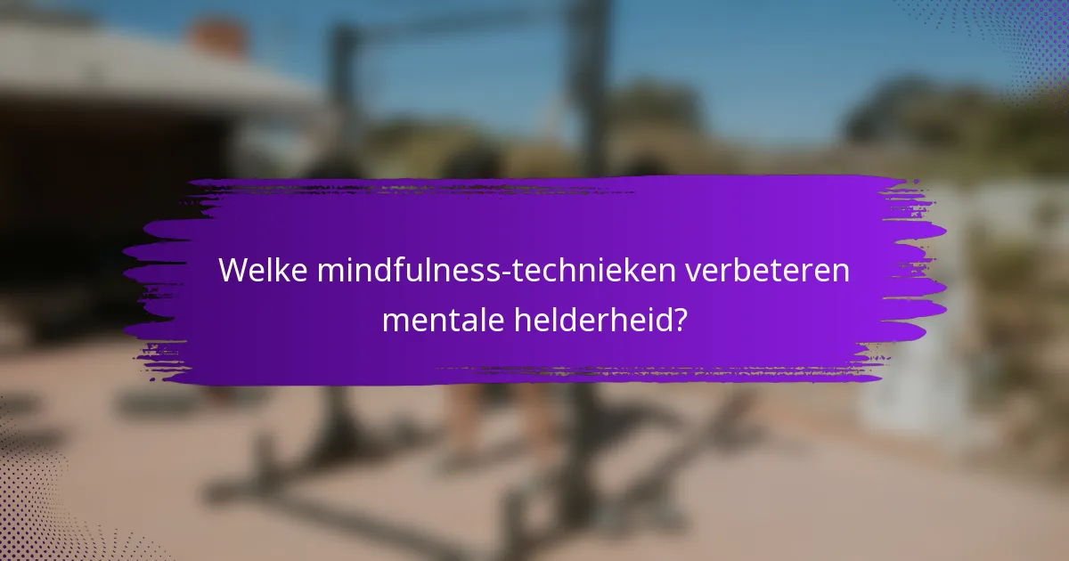 Welke mindfulness-technieken verbeteren mentale helderheid?