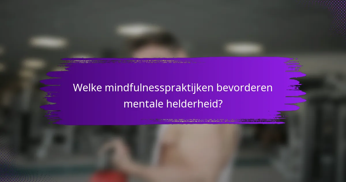 Welke mindfulnesspraktijken bevorderen mentale helderheid?