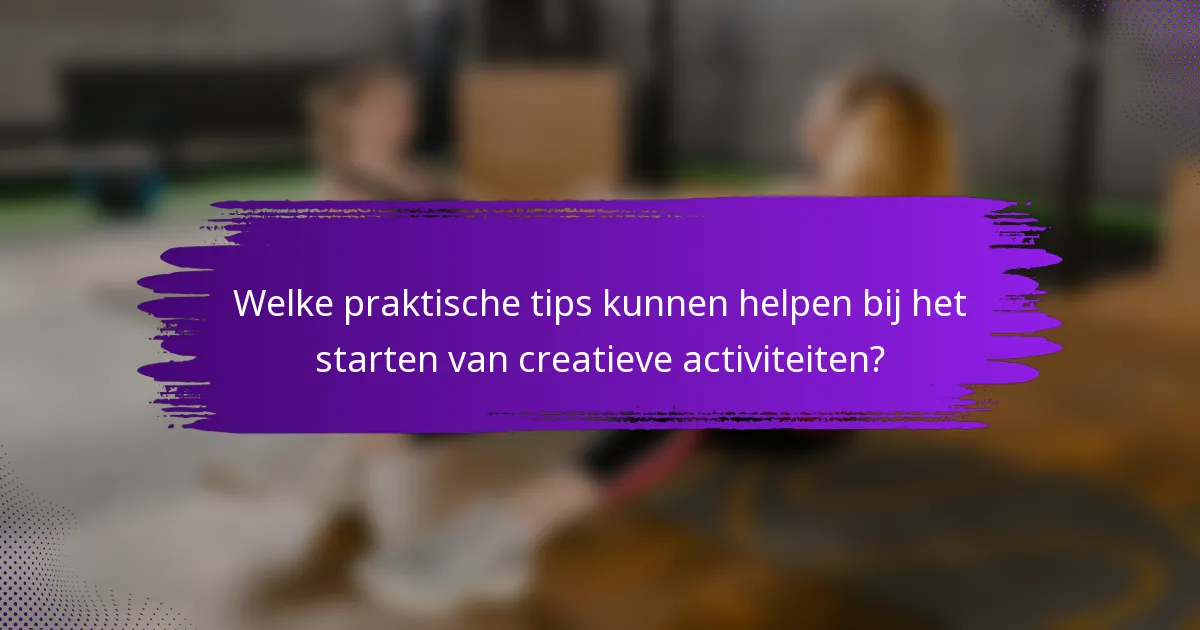 Welke praktische tips kunnen helpen bij het starten van creatieve activiteiten?