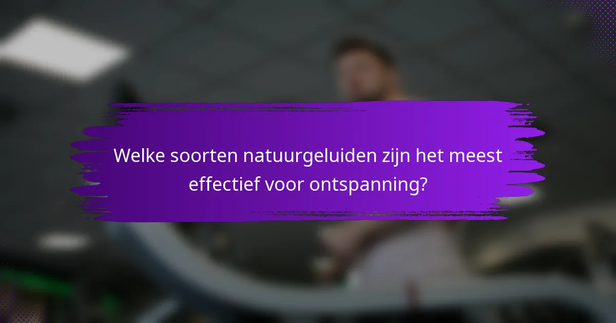 Welke soorten natuurgeluiden zijn het meest effectief voor ontspanning?