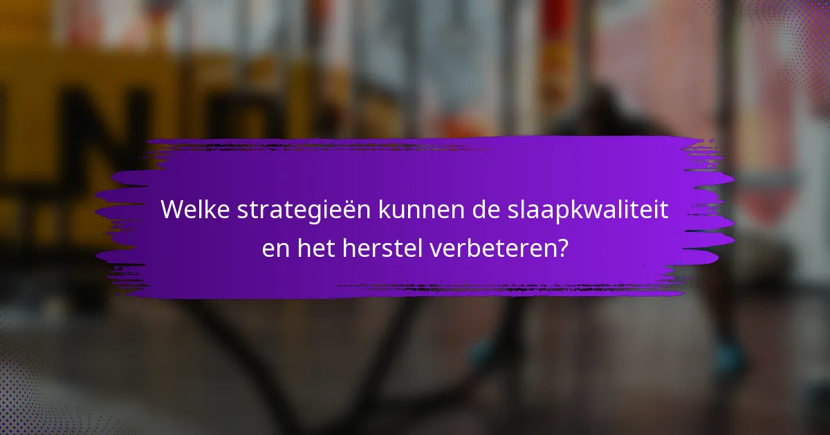 Welke strategieën kunnen de slaapkwaliteit en het herstel verbeteren?