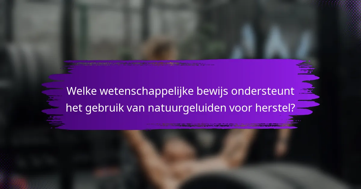 Welke wetenschappelijke bewijs ondersteunt het gebruik van natuurgeluiden voor herstel?