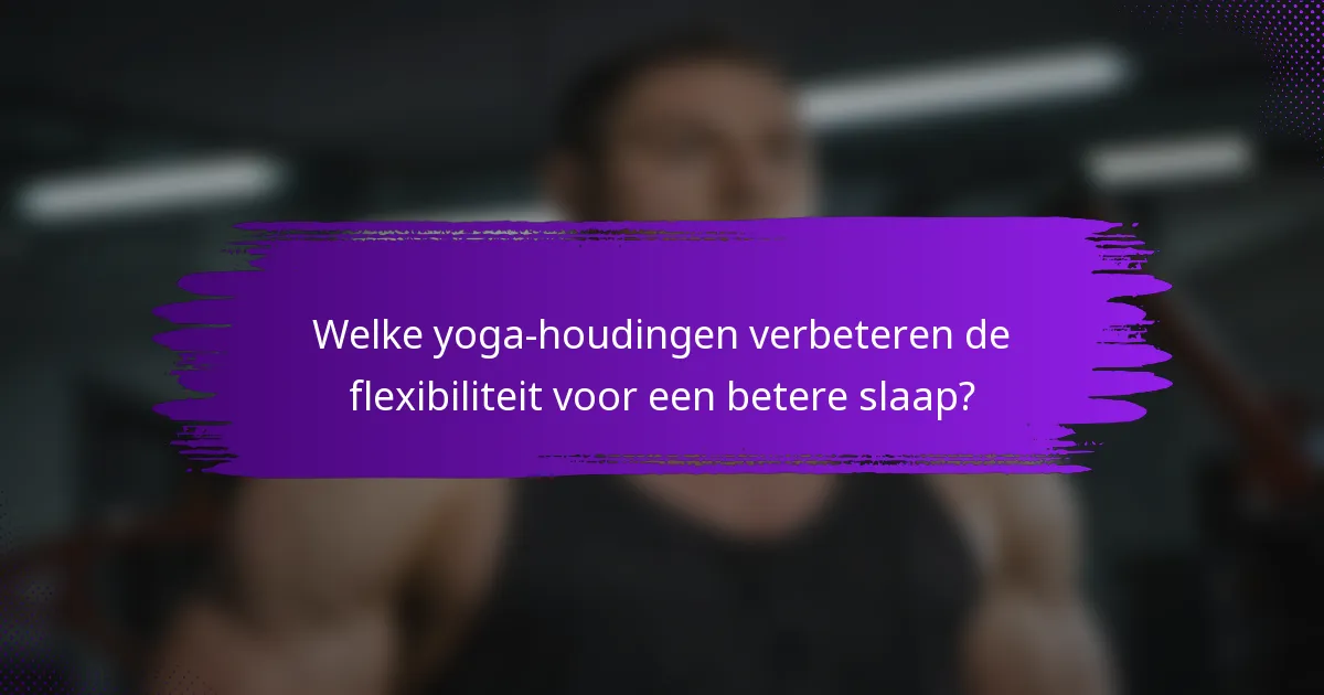 Welke yoga-houdingen verbeteren de flexibiliteit voor een betere slaap?